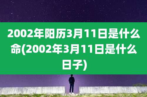2002年阳历3月11日是什么命(2002年3月11日是什么日子)