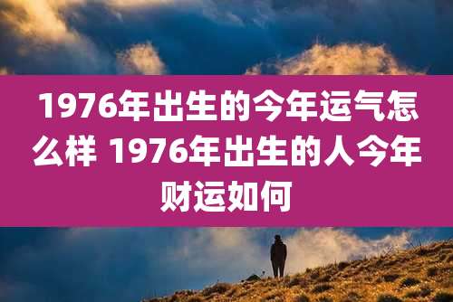 1976年出生的今年运气怎么样 1976年出生的人今年财运如何