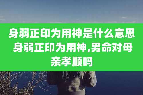 身弱正印为用神是什么意思 身弱正印为用神,男命对母亲孝顺吗