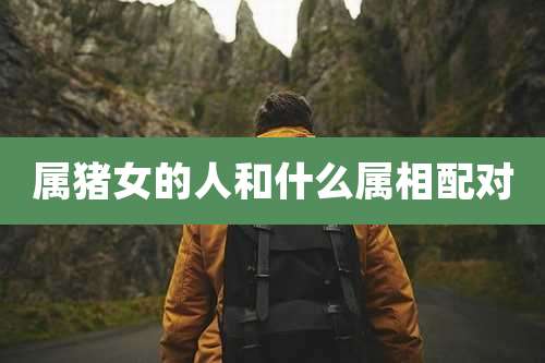 属猪女的人和什么属相配对