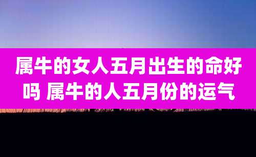 属牛的女人五月出生的命好吗 属牛的人五月份的运气