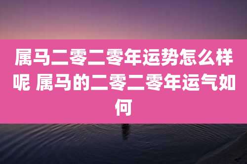 属马二零二零年运势怎么样呢 属马的二零二零年运气如何