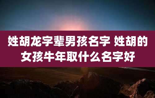 姓胡龙字辈男孩名字 姓胡的女孩牛年取什么名字好