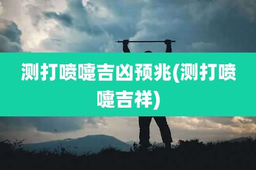 测打喷嚏吉凶预兆(测打喷嚏吉祥)