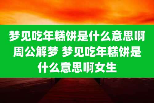 梦见吃年糕饼是什么意思啊周公解梦 梦见吃年糕饼是什么意思啊女生
