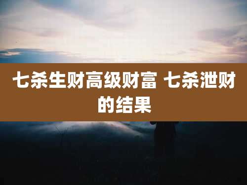 七杀生财高级财富 七杀泄财的结果