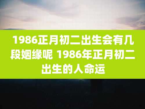 1986正月初二出生会有几段姻缘呢 1986年正月初二出生的人命运