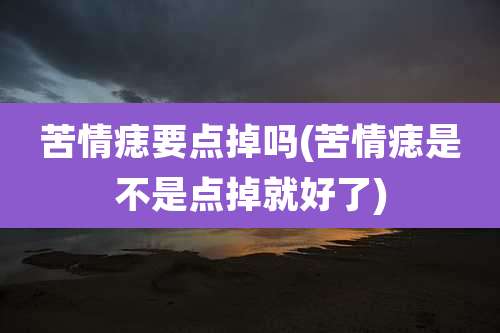 苦情痣要点掉吗(苦情痣是不是点掉就好了)