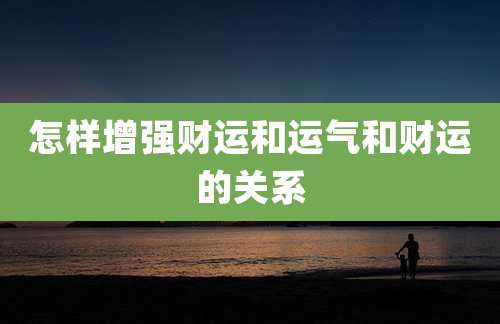 怎样增强财运和运气和财运的关系