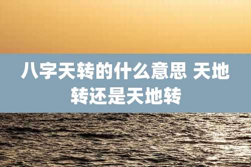 八字天转的什么意思 天地转还是天地转
