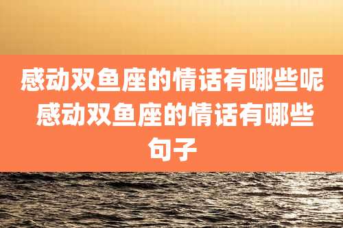 感动双鱼座的情话有哪些呢 感动双鱼座的情话有哪些句子