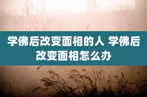 学佛后改变面相的人 学佛后改变面相怎么办