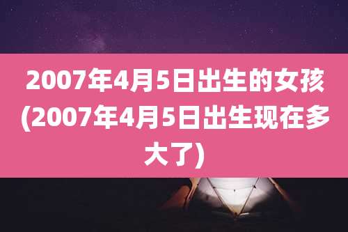 2007年4月5日出生的女孩(2007年4月5日出生现在多大了)