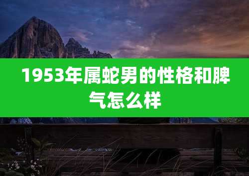 1953年属蛇男的性格和脾气怎么样