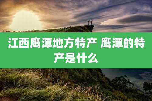 江西鹰潭地方特产 鹰潭的特产是什么