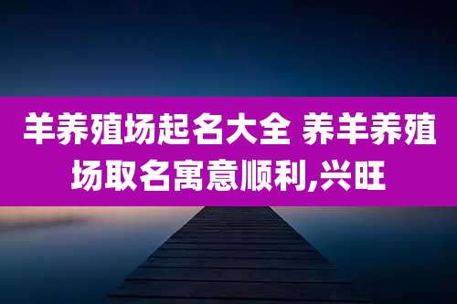 羊养殖场起名大全 养羊养殖场取名寓意顺利,兴旺
