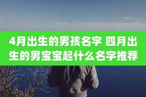 4月出生的男孩名字 四月出生的男宝宝起什么名字推荐
