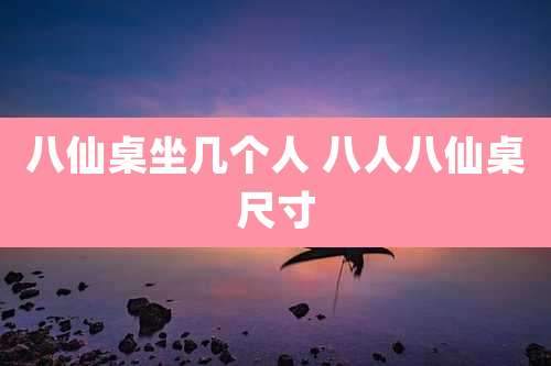 八仙桌坐几个人 八人八仙桌尺寸