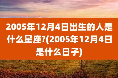 2005年12月4日出生的人是什么星座?(2005年12月4日是什么日子)