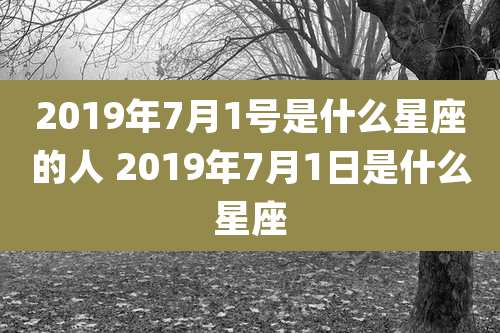 2019年7月1号是什么星座的人 2019年7月1日是什么星座