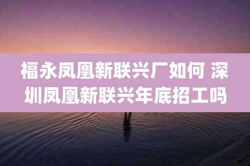 福永凤凰新联兴厂如何 深圳凤凰新联兴年底招工吗