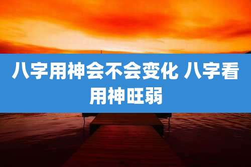 八字用神会不会变化 八字看用神旺弱