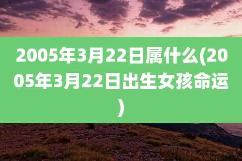 2005年3月22日属什么(2005年3月22日出生女孩命运)