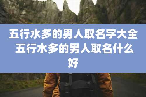 五行水多的男人取名字大全 五行水多的男人取名什么好