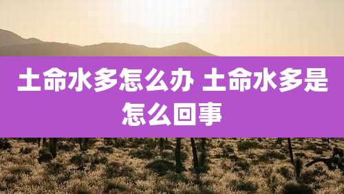 土命水多怎么办 土命水多是怎么回事