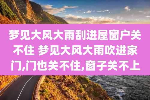 梦见大风大雨刮进屋窗户关不住 梦见大风大雨吹进家门,门也关不住,窗子关不上