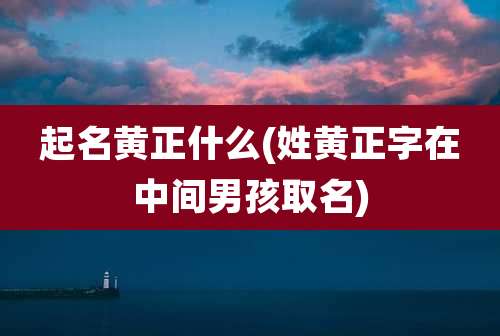 起名黄正什么(姓黄正字在中间男孩取名)