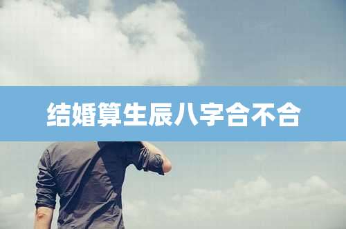 结婚算生辰八字合不合