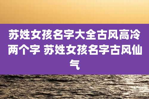 苏姓女孩名字大全古风高冷两个字 苏姓女孩名字古风仙气