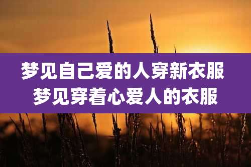 梦见自己爱的人穿新衣服 梦见穿着心爱人的衣服