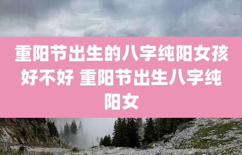重阳节出生的八字纯阳女孩好不好 重阳节出生八字纯阳女