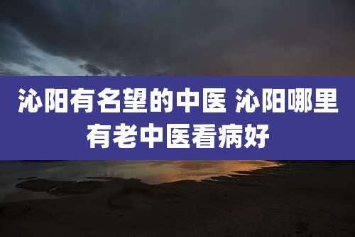 沁阳有名望的中医 沁阳哪里有老中医看病好