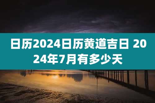 日历2024日历黄道吉日 2024年7月有多少天