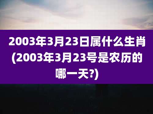 2003年3月23日属什么生肖(2003年3月23号是农历的哪一天?)