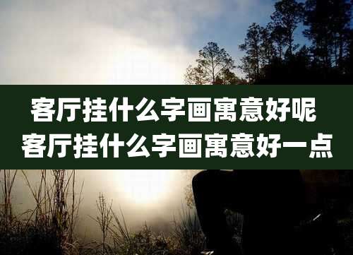 客厅挂什么字画寓意好呢 客厅挂什么字画寓意好一点