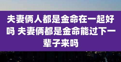 夫妻俩人都是金命在一起好吗 夫妻俩都是金命能过下一辈子来吗
