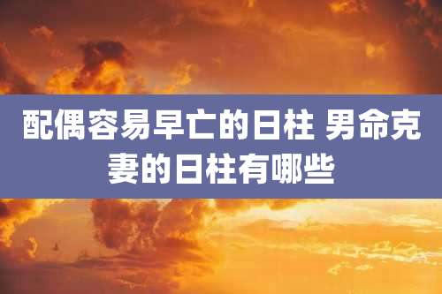 配偶容易早亡的日柱 男命克妻的日柱有哪些