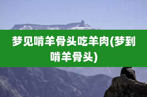 梦见啃羊骨头吃羊肉(梦到啃羊骨头)