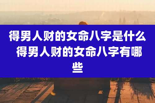 得男人财的女命八字是什么 得男人财的女命八字有哪些