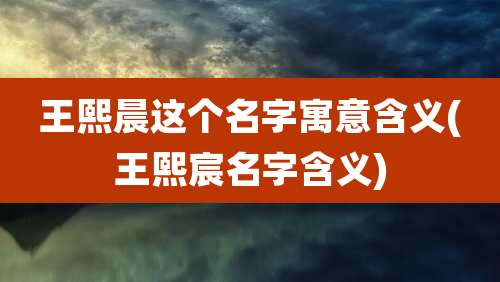 王熙晨这个名字寓意含义(王熙宸名字含义)