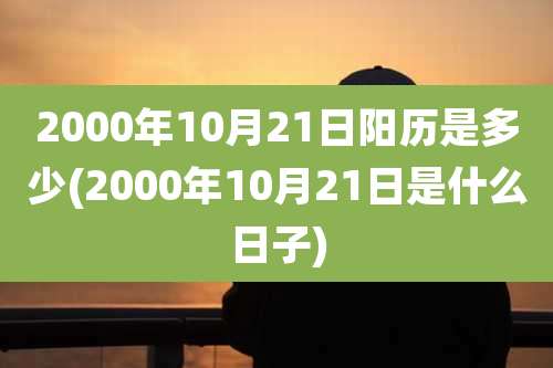 2000年10月21日阳历是多少(2000年10月21日是什么日子)