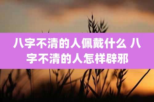 八字不清的人佩戴什么 八字不清的人怎样辟邪