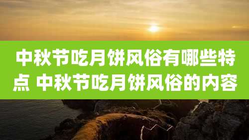 中秋节吃月饼风俗有哪些特点 中秋节吃月饼风俗的内容