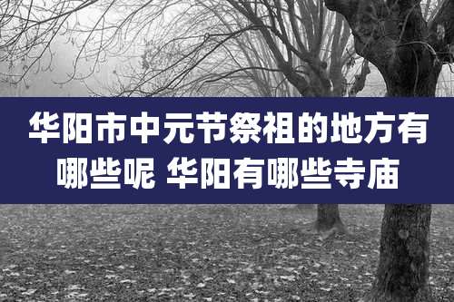 华阳市中元节祭祖的地方有哪些呢 华阳有哪些寺庙