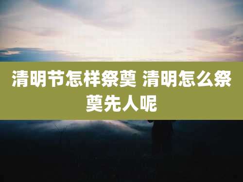 清明节怎样祭奠 清明怎么祭奠先人呢