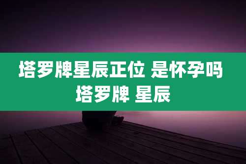 塔罗牌星辰正位 是怀孕吗 塔罗牌 星辰